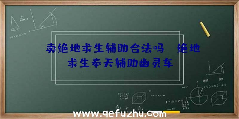 「卖绝地求生辅助合法吗」|绝地求生奉天辅助幽灵车